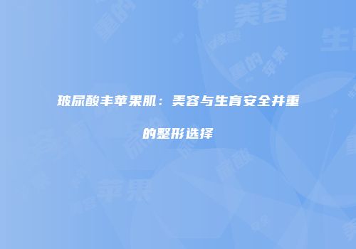 玻尿酸丰苹果肌：美容与生育安全并重的整形选择