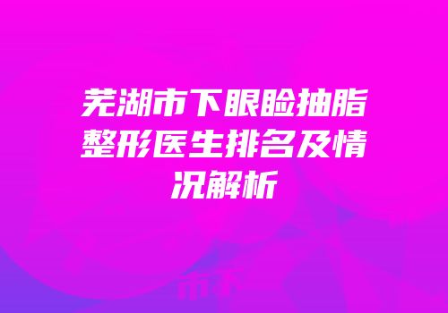 芜湖市下眼睑抽脂整形医生排名及情况解析