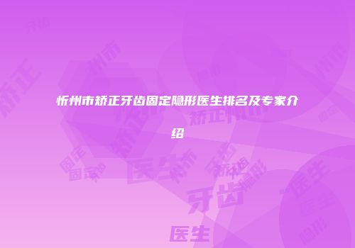 忻州市矫正牙齿固定隐形医生排名及专家介绍