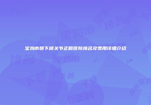 宝鸡市颞下颌关节正畸医院排名及费用详细介绍