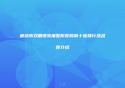 廊坊市双眼皮宽度整形医院前十佳排行及名医介绍