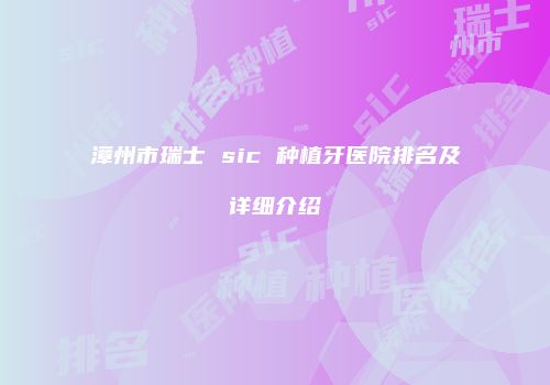 漳州市瑞士 sic 种植牙医院排名及详细介绍