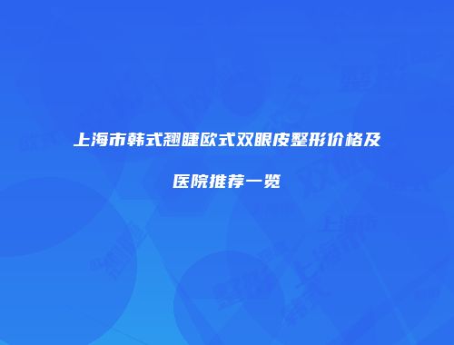 上海市韩式翘睫欧式双眼皮整形价格及医院推荐一览