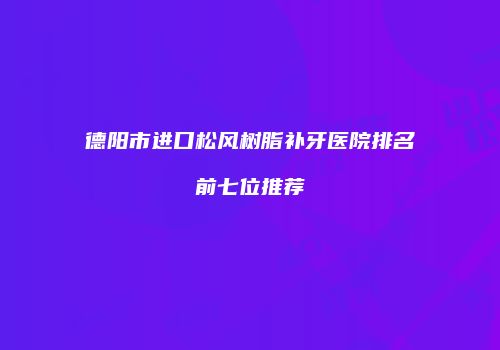 德阳市进口松风树脂补牙医院排名前七位推荐