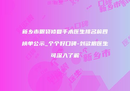新乡市眼袋修复手术医生排名前四榜单公示_个个好口碑-刘欲根医生可深入了解