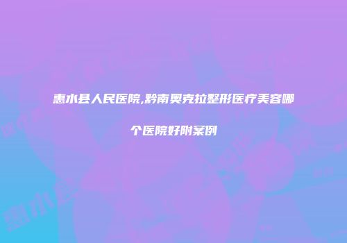 惠水县人民医院,黔南奥克拉整形医疗美容哪个医院好附案例