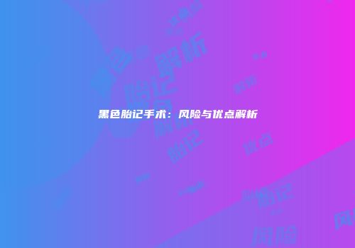 黑色胎记手术：风险与优点解析
