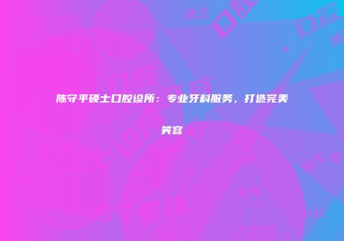 陈守平硕士口腔诊所：专业牙科服务，打造完美笑容