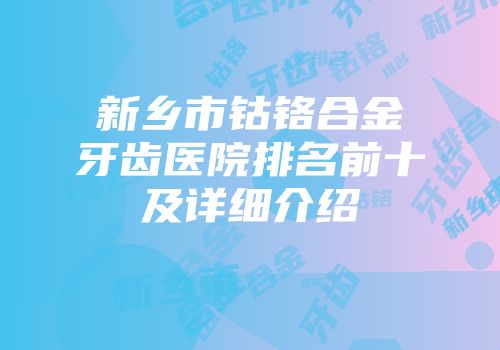 新乡市钴铬合金牙齿医院排名前十及详细介绍