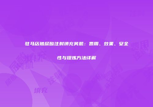 驻马店玻尿酸注射填充笑肌：费用、效果、安全性与提炼方法详解