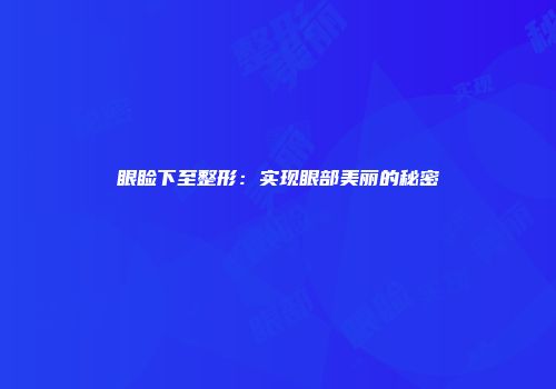 眼睑下至整形：实现眼部美丽的秘密