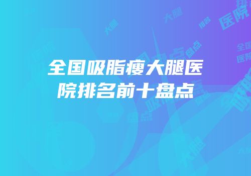全国吸脂瘦大腿医院排名前十盘点