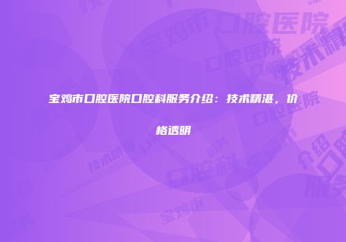 宝鸡市口腔医院口腔科服务介绍：技术精湛，价格透明