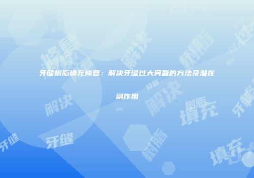 牙缝树脂填充修复：解决牙缝过大问题的方法及潜在副作用