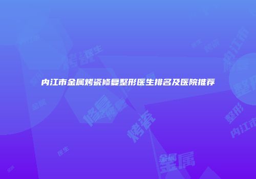 内江市金属烤瓷修复整形医生排名及医院推荐