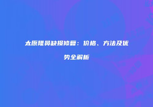 太原隆鼻缺损修复：价格、方法及优势全解析
