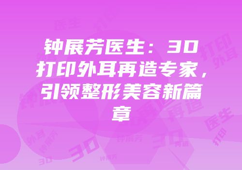钟展芳医生：3D打印外耳再造专家，引领整形美容新篇章