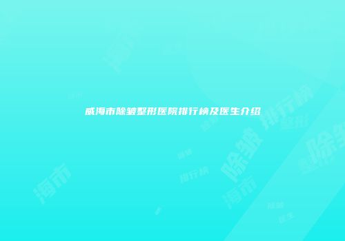 威海市除皱整形医院排行榜及医生介绍
