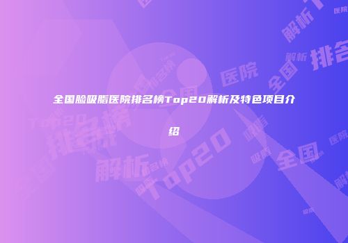 全国脸吸脂医院排名榜Top20解析及特色项目介绍