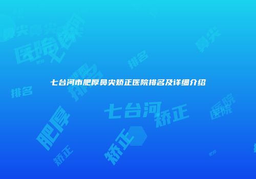七台河市肥厚鼻尖矫正医院排名及详细介绍