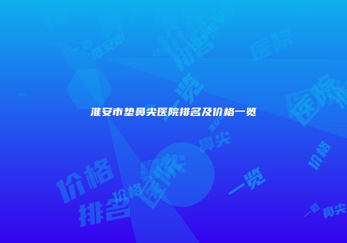 淮安市垫鼻尖医院排名及价格一览