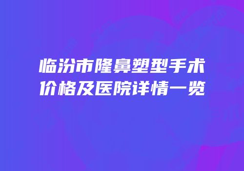 临汾市隆鼻塑型手术价格及医院详情一览