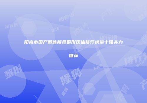 阳泉市国产假体隆鼻整形医生排行榜前十强实力推荐
