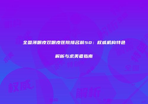 全国薄眼皮双眼皮医院排名前50：权威机构特色解析与求美者指南
