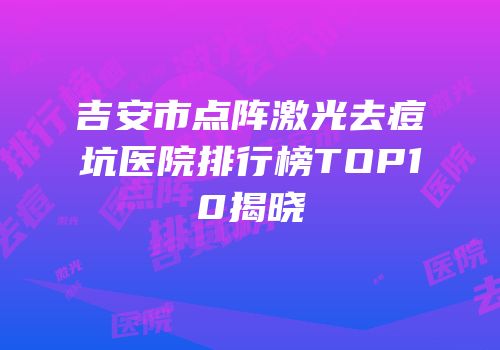 吉安市点阵激光去痘坑医院排行榜TOP10揭晓