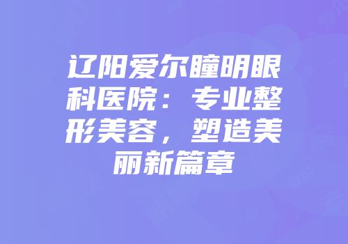 辽阳爱尔瞳明眼科医院：专业整形美容，塑造美丽新篇章