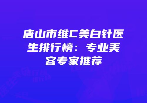 唐山市维C美白针医生排行榜：专业美容专家推荐