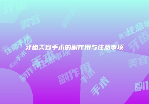 牙齿美容手术的副作用与注意事项