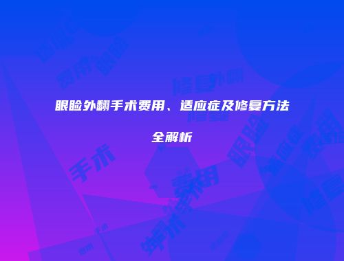 眼睑外翻手术费用、适应症及修复方法全解析