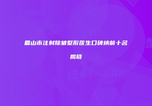 眉山市注射除皱整形医生口碑榜前十名揭晓