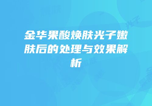 金华果酸焕肤光子嫩肤后的处理与效果解析