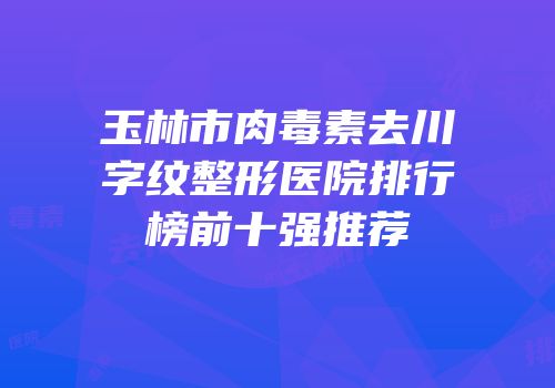 玉林市肉毒素去川字纹整形医院排行榜前十强推荐