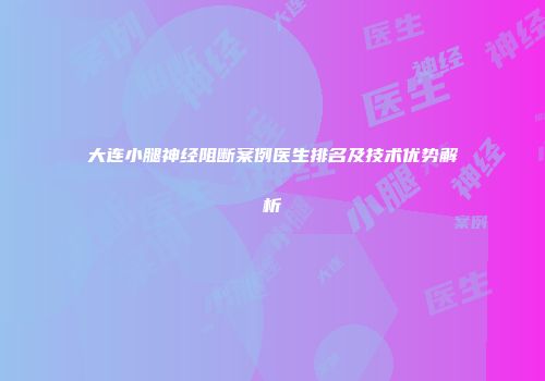 大连小腿神经阻断案例医生排名及技术优势解析