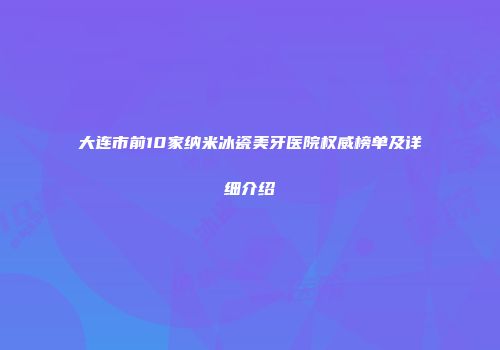 大连市前10家纳米冰瓷美牙医院权威榜单及详细介绍