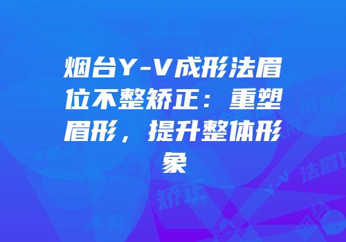 烟台Y-V成形法眉位不整矫正：重塑眉形，提升整体形象