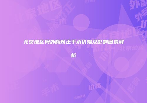 北京地区拇外翻矫正手术价格及影响因素解析
