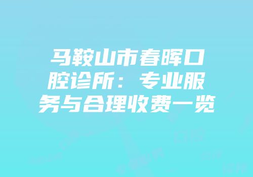 马鞍山市春晖口腔诊所：专业服务与合理收费一览