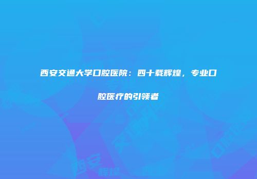 西安交通大学口腔医院：四十载辉煌，专业口腔医疗的引领者