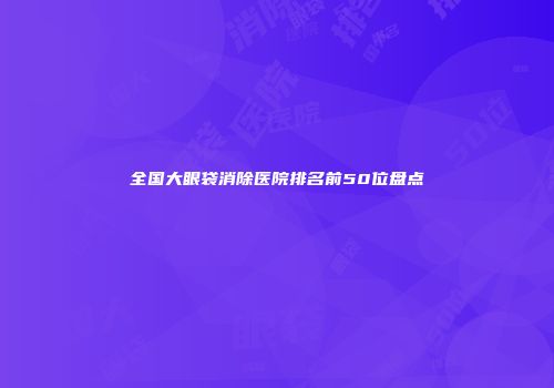 全国大眼袋消除医院排名前50位盘点