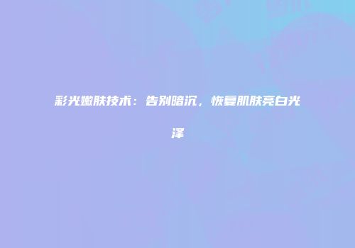 彩光嫩肤技术：告别暗沉，恢复肌肤亮白光泽