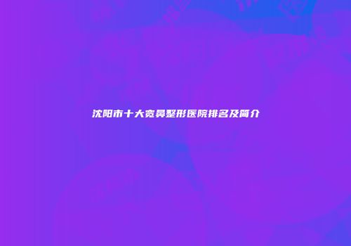 沈阳市十大宽鼻整形医院排名及简介