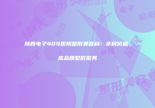 陕西电子409医院整形美容科：亲民价格，高品质整形服务