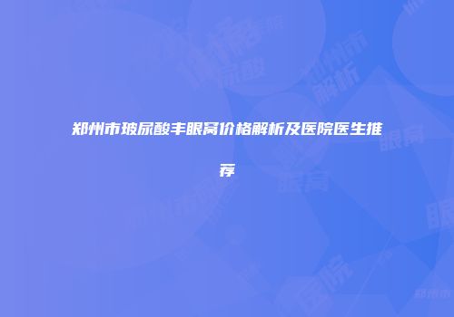 郑州市玻尿酸丰眼窝价格解析及医院医生推荐