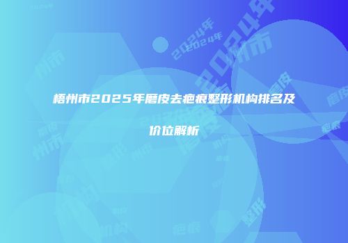 梧州市2025年磨皮去疤痕整形机构排名及价位解析