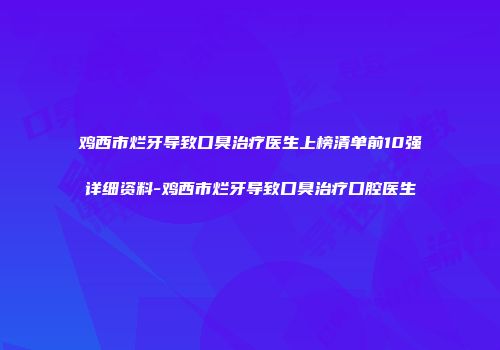 鸡西市烂牙导致口臭治疗医生上榜清单前10强详细资料-鸡西市烂牙导致口臭治疗口腔医生