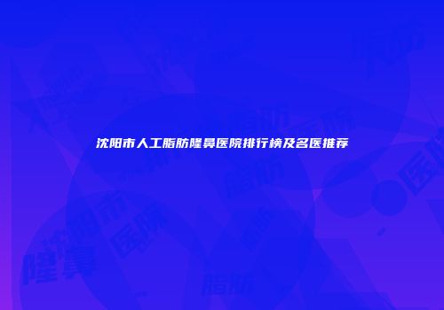 沈阳市人工脂肪隆鼻医院排行榜及名医推荐